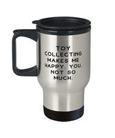 Gag Toy Collecting, Toy Collecting Makes Me Happy. You, not so much, Birthday Travel Mug For Toy Collecting